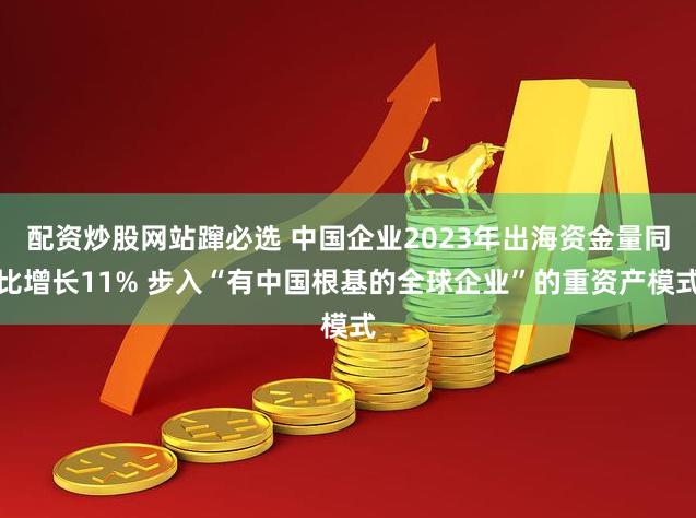 配资炒股网站蹿必选 中国企业2023年出海资金量同比增长11% 步入“有中国根基的全球企业”的重资产模式