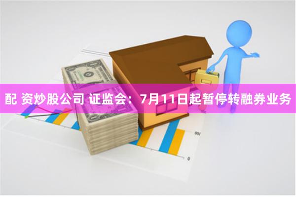 配 资炒股公司 证监会：7月11日起暂停转融券业务