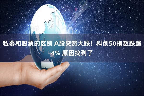 私募和股票的区别 A股突然大跌！科创50指数跌超4% 原因找到了