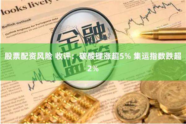 股票配资风险 收评：碳酸锂涨超5% 集运指数跌超2%