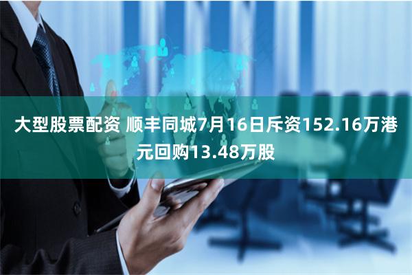 大型股票配资 顺丰同城7月16日斥资152.16万港元回购13.48万股