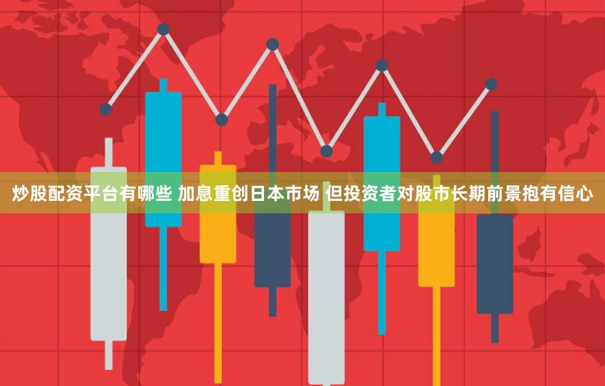 炒股配资平台有哪些 加息重创日本市场 但投资者对股市长期前景抱有信心