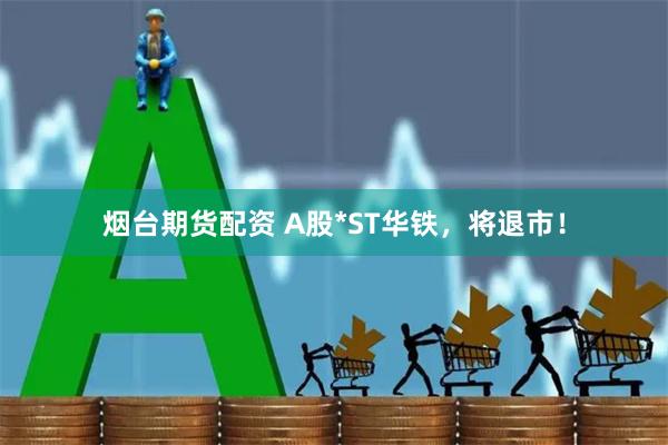 烟台期货配资 A股*ST华铁，将退市！