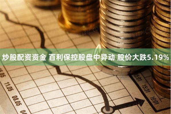 炒股配资资金 百利保控股盘中异动 股价大跌5.19%