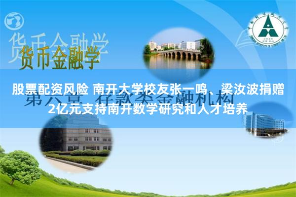 股票配资风险 南开大学校友张一鸣、梁汝波捐赠2亿元支持南开数学研究和人才培养