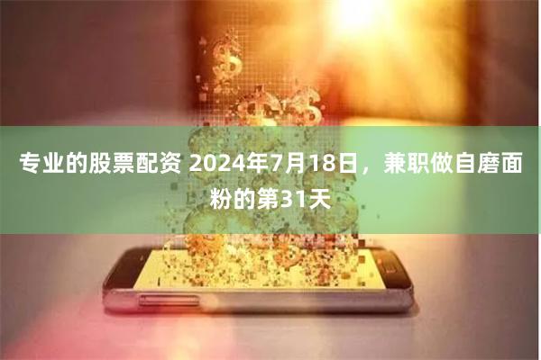 专业的股票配资 2024年7月18日，兼职做自磨面粉的第31天