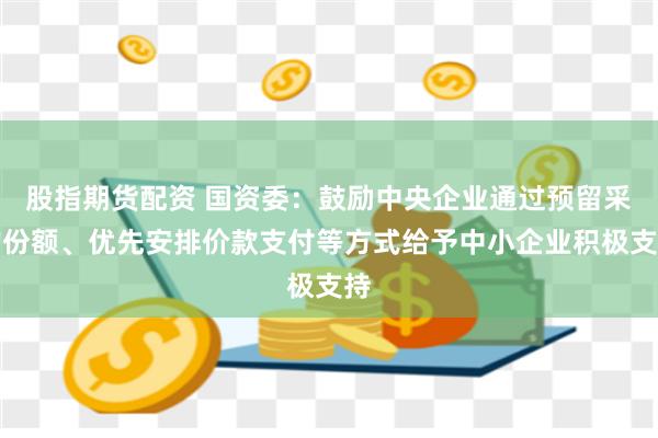 股指期货配资 国资委：鼓励中央企业通过预留采购份额、优先安排价款支付等方式给予中小企业积极支持