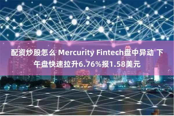 配资炒股怎么 Mercurity Fintech盘中异动 下午盘快速拉升6.76%报1.58美元