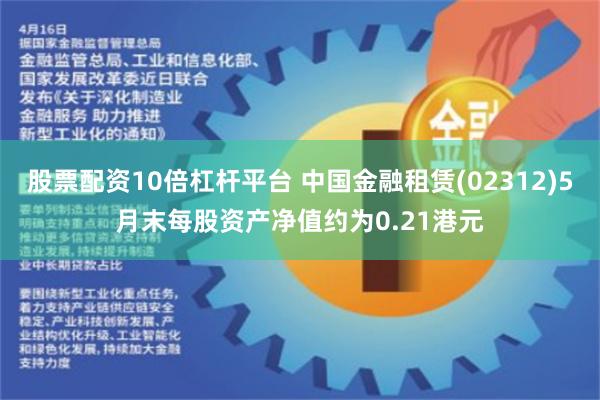 股票配资10倍杠杆平台 中国金融租赁(02312)5月末每股资产净值约为0.21港元