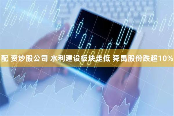 配 资炒股公司 水利建设板块走低 舜禹股份跌超10%