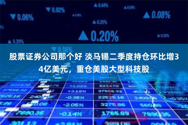 股票证券公司那个好 淡马锡二季度持仓环比增34亿美元，重仓美