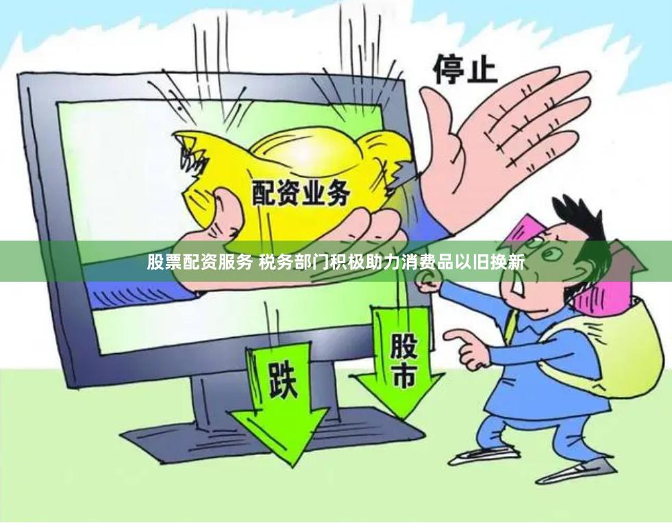 股票配资服务 税务部门积极助力消费品以旧换新