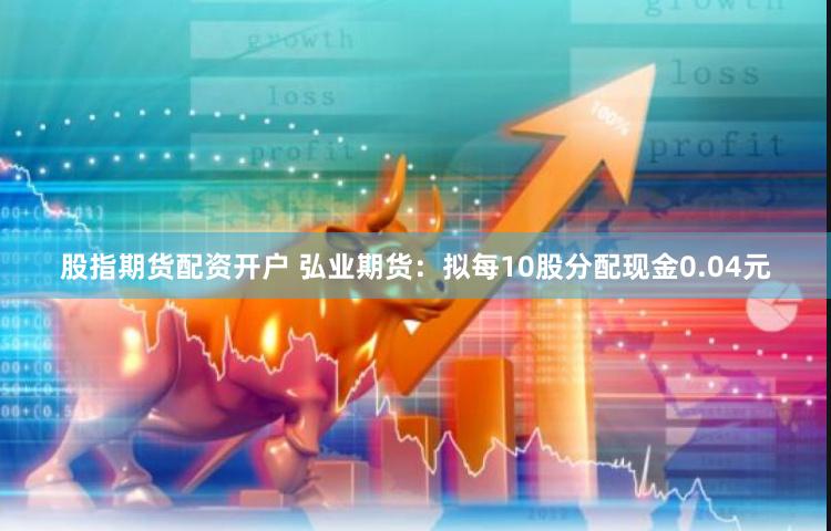 股指期货配资开户 弘业期货：拟每10股分配现金0.04元