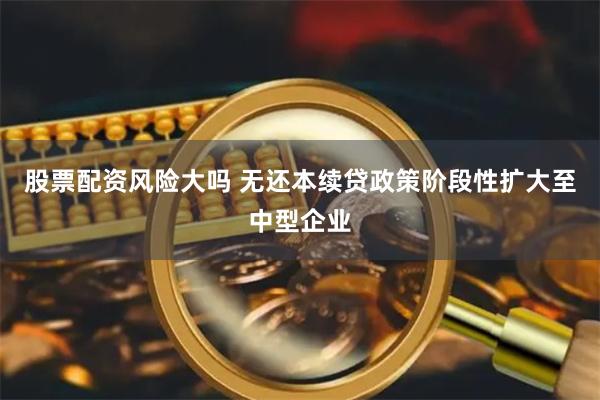 股票配资风险大吗 无还本续贷政策阶段性扩大至中型企业