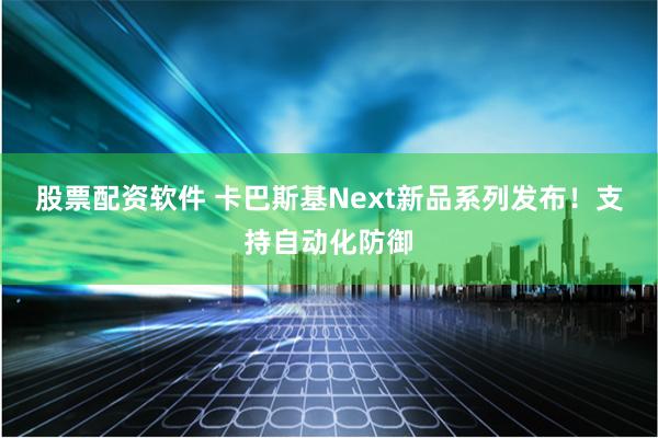 股票配资软件 卡巴斯基Next新品系列发布！支持自动化防御